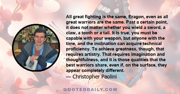 All great fighting is the same, Eragon, even as all great warriors are the same. Past a certain point, it does not matter whether you wield a sword, a claw, a tooth or a tail. It is true, you must be capable with your