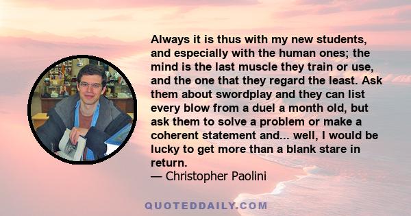 Always it is thus with my new students, and especially with the human ones; the mind is the last muscle they train or use, and the one that they regard the least. Ask them about swordplay and they can list every blow