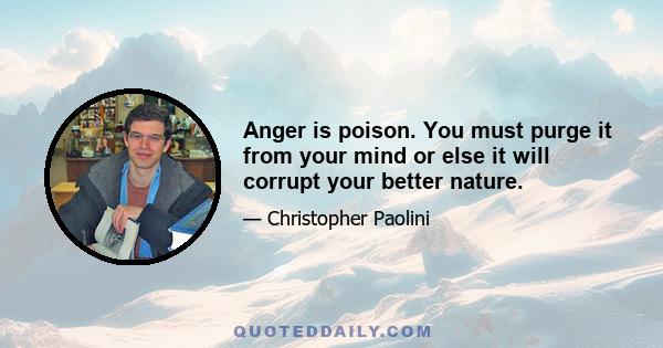 Anger is poison. You must purge it from your mind or else it will corrupt your better nature.