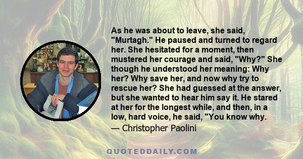 As he was about to leave, she said, Murtagh. He paused and turned to regard her. She hesitated for a moment, then mustered her courage and said, Why? She though he understood her meaning: Why her? Why save her, and now