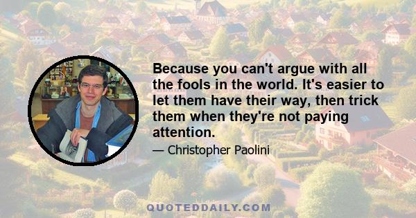 Because you can't argue with all the fools in the world. It's easier to let them have their way, then trick them when they're not paying attention.