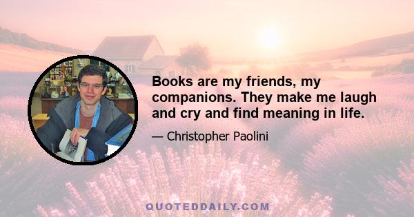 Books are my friends, my companions. They make me laugh and cry and find meaning in life.