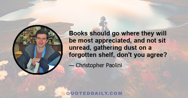 Books should go where they will be most appreciated, and not sit unread, gathering dust on a forgotten shelf, don't you agree?