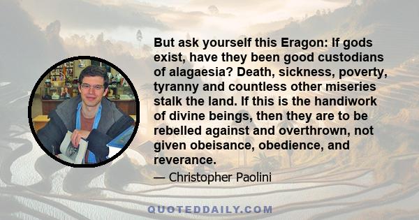 But ask yourself this Eragon: If gods exist, have they been good custodians of alagaesia? Death, sickness, poverty, tyranny and countless other miseries stalk the land. If this is the handiwork of divine beings, then