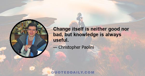 Change itself is neither good nor bad, but knowledge is always useful.