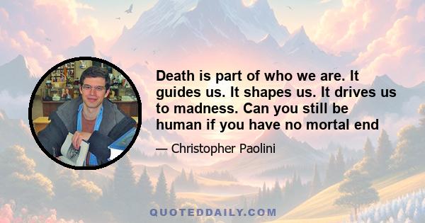 Death is part of who we are. It guides us. It shapes us. It drives us to madness. Can you still be human if you have no mortal end