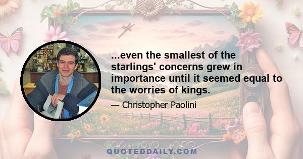 ...even the smallest of the starlings' concerns grew in importance until it seemed equal to the worries of kings.