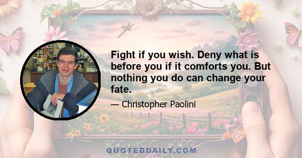 Fight if you wish. Deny what is before you if it comforts you. But nothing you do can change your fate.