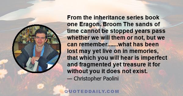 From the inheritance series book one Eragon. Broom The sands of time cannot be stopped years pass whether we will them or not, but we can remember.......what has been lost may yet live on in memories, that which you