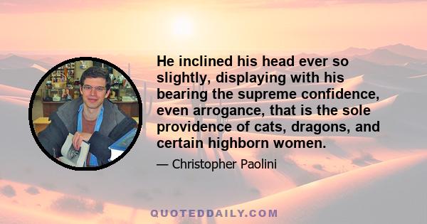 He inclined his head ever so slightly, displaying with his bearing the supreme confidence, even arrogance, that is the sole providence of cats, dragons, and certain highborn women.