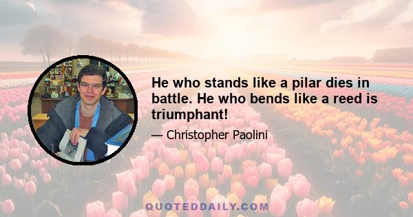 He who stands like a pilar dies in battle. He who bends like a reed is triumphant!