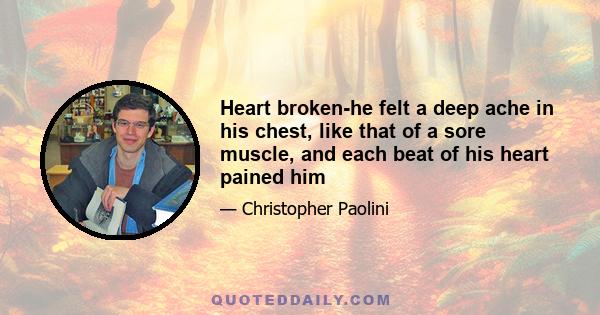 Heart broken-he felt a deep ache in his chest, like that of a sore muscle, and each beat of his heart pained him