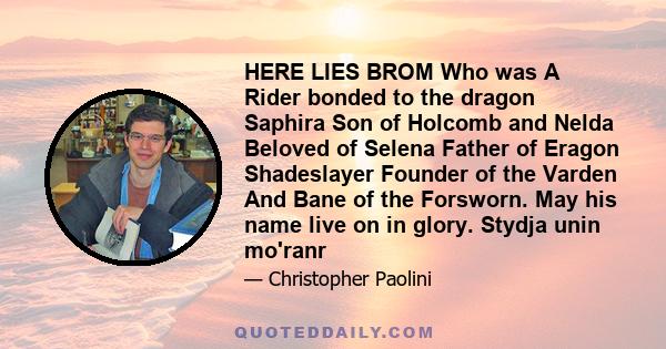 HERE LIES BROM Who was A Rider bonded to the dragon Saphira Son of Holcomb and Nelda Beloved of Selena Father of Eragon Shadeslayer Founder of the Varden And Bane of the Forsworn. May his name live on in glory. Stydja