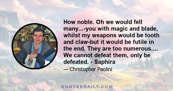 How noble. Oh we would fell many...-you with magic and blade, whilst my weapons would be tooth and claw-but it would be futile in the end. They are too numerous.... We cannot defeat them, only be defeated. - Saphira