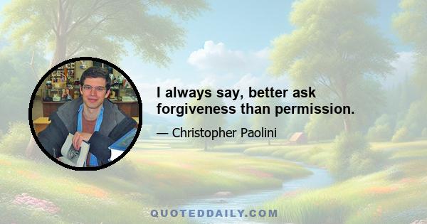 I always say, better ask forgiveness than permission.