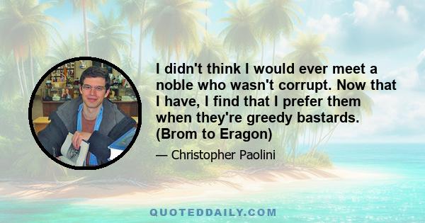 I didn't think I would ever meet a noble who wasn't corrupt. Now that I have, I find that I prefer them when they're greedy bastards. (Brom to Eragon)