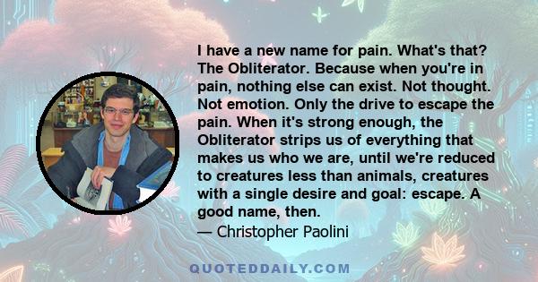 I have a new name for pain. What's that? The Obliterator. Because when you're in pain, nothing else can exist. Not thought. Not emotion. Only the drive to escape the pain. When it's strong enough, the Obliterator strips 