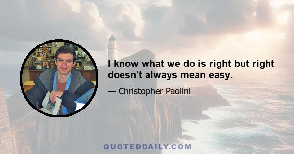 I know what we do is right but right doesn't always mean easy.