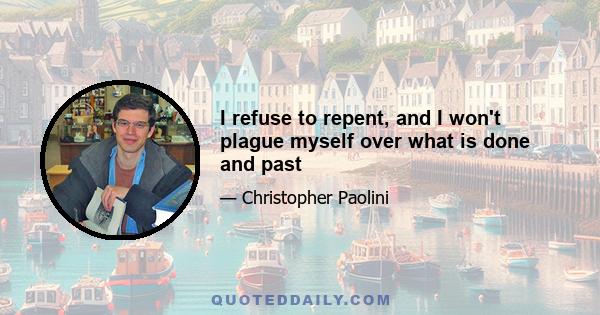 I refuse to repent, and I won't plague myself over what is done and past