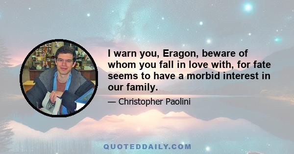 I warn you, Eragon, beware of whom you fall in love with, for fate seems to have a morbid interest in our family.