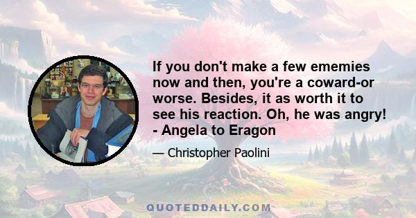 If you don't make a few ememies now and then, you're a coward-or worse. Besides, it as worth it to see his reaction. Oh, he was angry! - Angela to Eragon