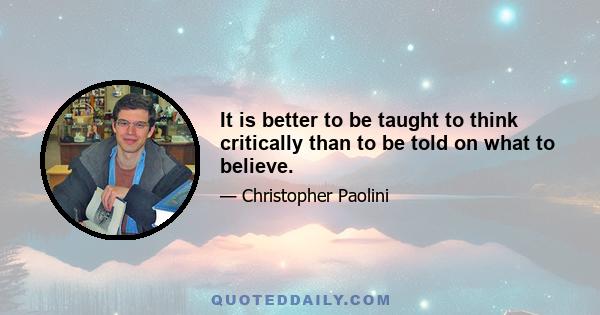 It is better to be taught to think critically than to be told on what to believe.