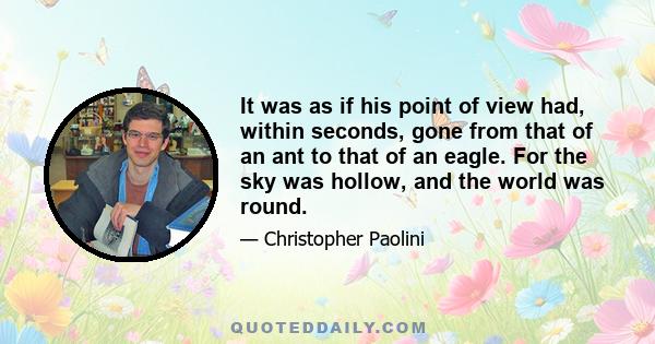 It was as if his point of view had, within seconds, gone from that of an ant to that of an eagle. For the sky was hollow, and the world was round.