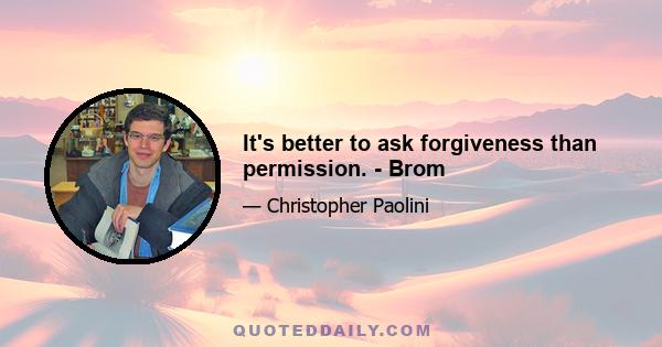 It's better to ask forgiveness than permission. - Brom