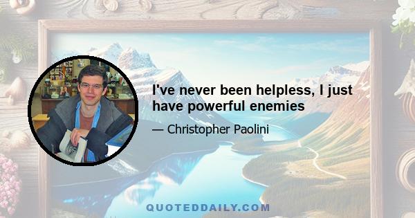 I've never been helpless, I just have powerful enemies