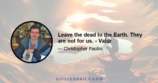 Leave the dead to the Earth. They are not for us. - Valdr