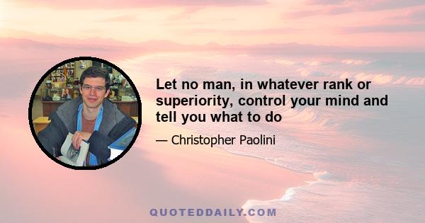 Let no man, in whatever rank or superiority, control your mind and tell you what to do