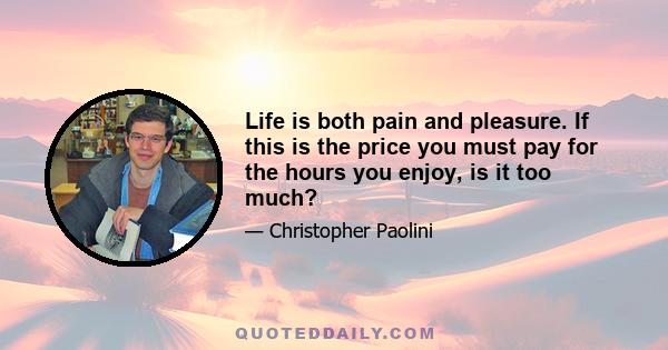 Life is both pain and pleasure. If this is the price you must pay for the hours you enjoy, is it too much?