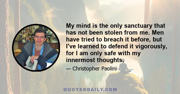 My mind is the only sanctuary that has not been stolen from me. Men have tried to breach it before, but I've learned to defend it vigorously, for I am only safe with my innermost thoughts.