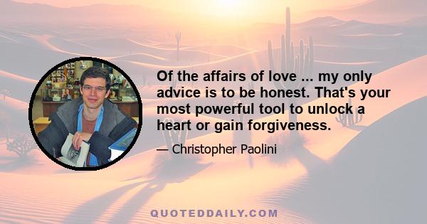 Of the affairs of love ... my only advice is to be honest. That's your most powerful tool to unlock a heart or gain forgiveness.