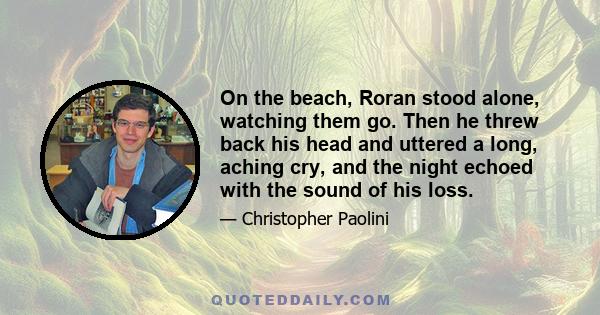 On the beach, Roran stood alone, watching them go. Then he threw back his head and uttered a long, aching cry, and the night echoed with the sound of his loss.