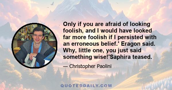 Only if you are afraid of looking foolish, and I would have looked far more foolish if I persisted with an erroneous belief.' Eragon said. Why, little one, you just said something wise!'Saphira teased.