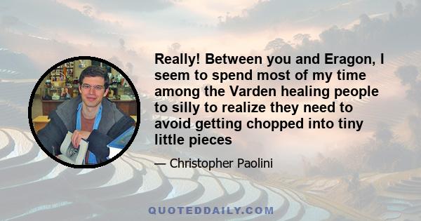 Really! Between you and Eragon, I seem to spend most of my time among the Varden healing people to silly to realize they need to avoid getting chopped into tiny little pieces