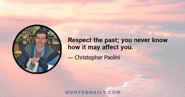 Respect the past; you never know how it may affect you.