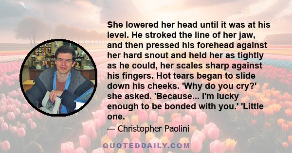 She lowered her head until it was at his level. He stroked the line of her jaw, and then pressed his forehead against her hard snout and held her as tightly as he could, her scales sharp against his fingers. Hot tears