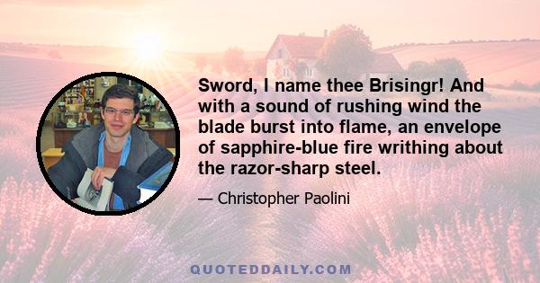 Sword, I name thee Brisingr! And with a sound of rushing wind the blade burst into flame, an envelope of sapphire-blue fire writhing about the razor-sharp steel.