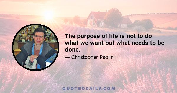 The purpose of life is not to do what we want but what needs to be done.