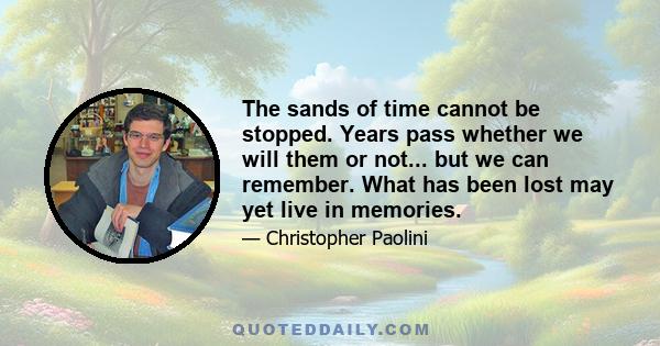 The sands of time cannot be stopped. Years pass whether we will them or not... but we can remember. What has been lost may yet live in memories.