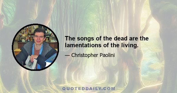 The songs of the dead are the lamentations of the living.