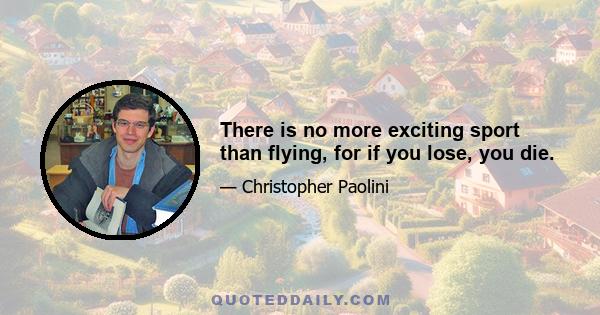 There is no more exciting sport than flying, for if you lose, you die.