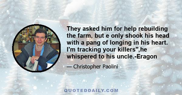 They asked him for help rebuilding the farm, but e only shook his head with a pang of longing in his heart. I'm tracking your killers,he whispered to his uncle.-Eragon