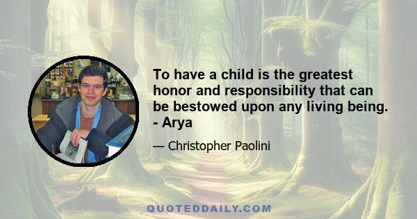 To have a child is the greatest honor and responsibility that can be bestowed upon any living being. - Arya