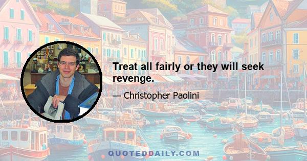 Treat all fairly or they will seek revenge.