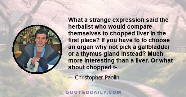 What a strange expression said the herbalist who would compare themselves to chopped liver in the first place? If you have to to choose an organ why not pick a gallbladder or a thymus gland instead? Much more