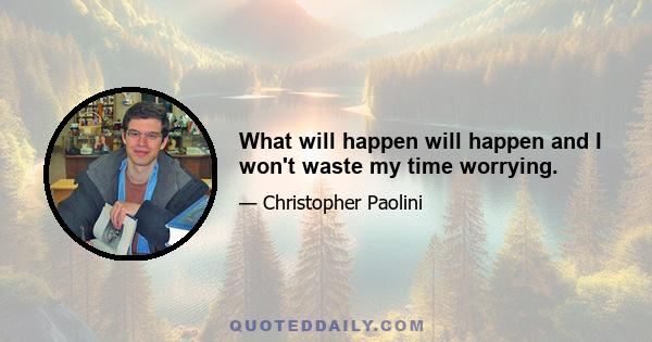 What will happen will happen and I won't waste my time worrying.