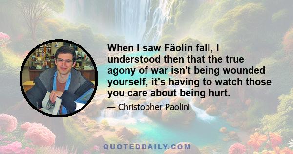 When I saw Fäolin fall, I understood then that the true agony of war isn't being wounded yourself, it's having to watch those you care about being hurt.